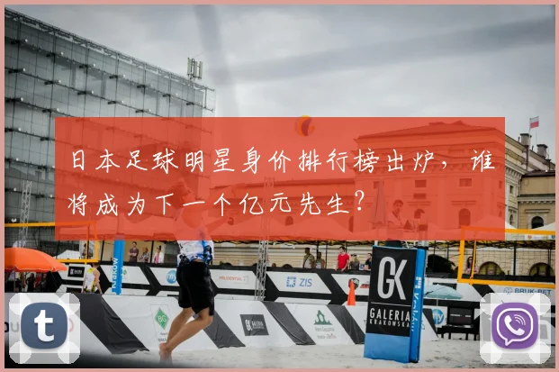 日本足球明星身价排行榜出炉，谁将成为下一个亿元先生？