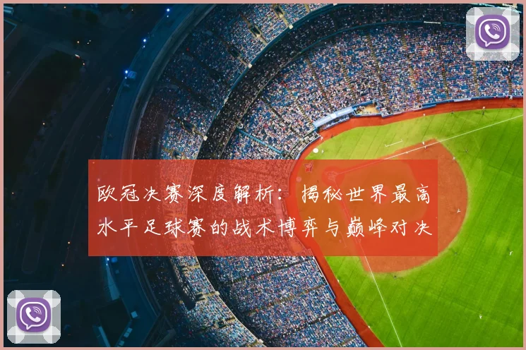 欧冠决赛深度解析：揭秘世界最高水平足球赛的战术博弈与巅峰对决