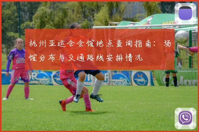 杭州亚运会会馆地点查询指南：场馆分布与交通路线安排情况