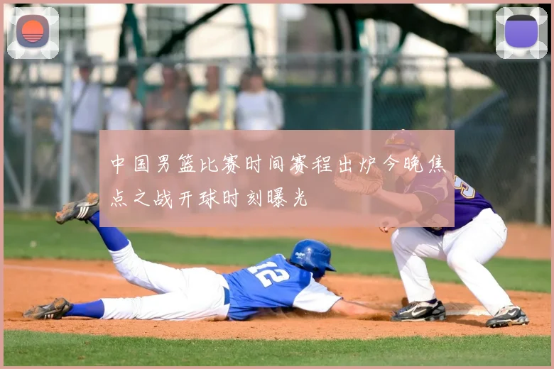 中国男篮比赛时间赛程出炉今晚焦点之战开球时刻曝光