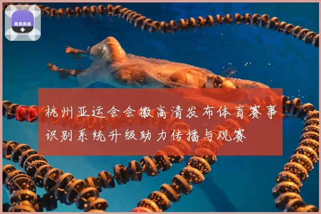 杭州亚运会会徽高清发布体育赛事识别系统升级助力传播与观赛