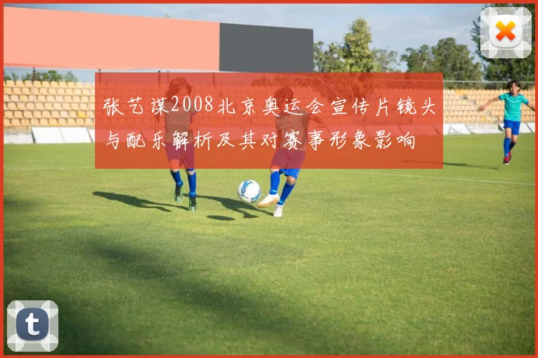 张艺谋2008北京奥运会宣传片镜头与配乐解析及其对赛事形象影响