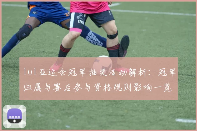 lol亚运会冠军抽奖活动解析：冠军归属与赛后参与资格规则影响一览