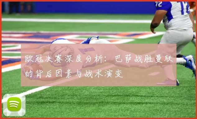 欧冠决赛深度分析：巴萨战胜曼联的背后因素与战术演变