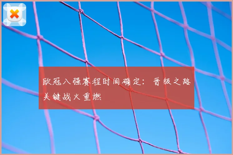 欧冠八强赛程时间确定：晋级之路关键战火重燃