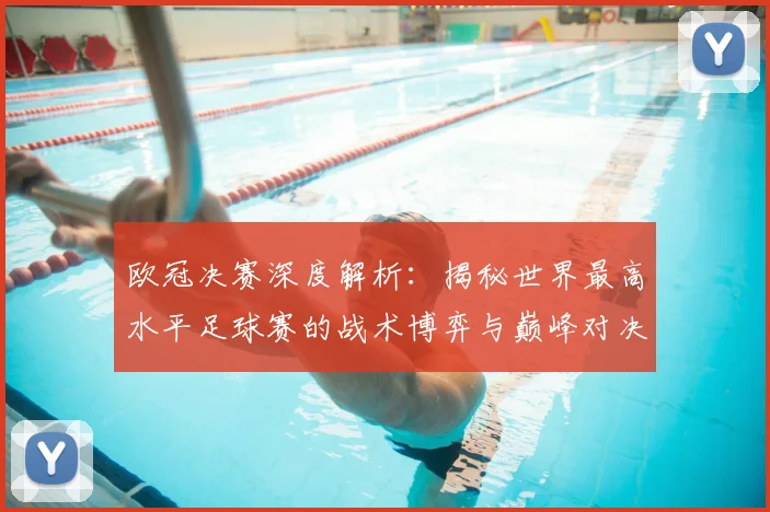 欧冠决赛深度解析：揭秘世界最高水平足球赛的战术博弈与巅峰对决