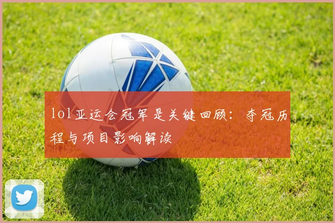 lol亚运会冠军是关键回顾：夺冠历程与项目影响解读