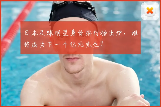 日本足球明星身价排行榜出炉，谁将成为下一个亿元先生？