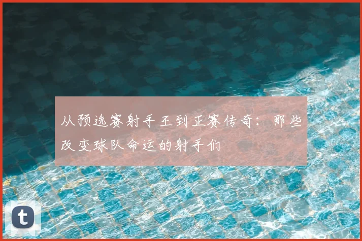 从预选赛射手王到正赛传奇：那些改变球队命运的射手们