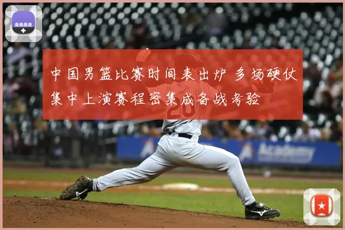 中国男篮比赛时间表出炉 多场硬仗集中上演赛程密集成备战考验